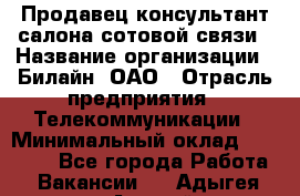 Продавец-консультант салона сотовой связи › Название организации ­ Билайн, ОАО › Отрасль предприятия ­ Телекоммуникации › Минимальный оклад ­ 11 000 - Все города Работа » Вакансии   . Адыгея респ.,Адыгейск г.